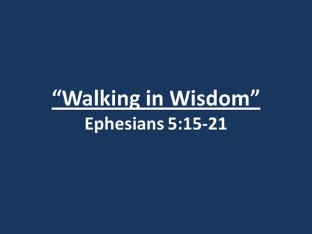 “Walking in Wisdom” Ephesians 5:15-21. Romans 1:21-22 (Reference Only)