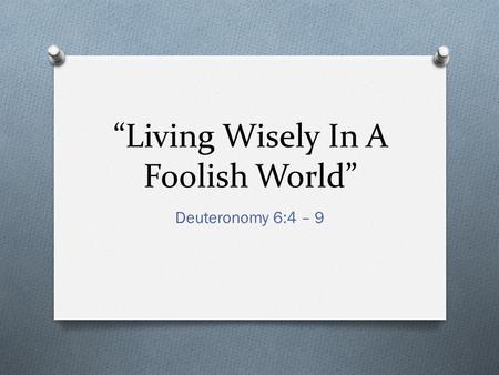 “Living Wisely In A Foolish World” Deuteronomy 6:4 – 9.