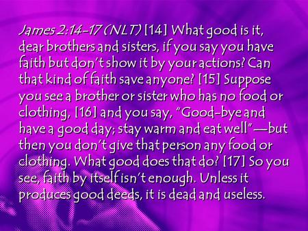 James 2:14-17 (NLT) [14] What good is it, dear brothers and sisters, if you say you have faith but don’t show it by your actions? Can that kind of faith.