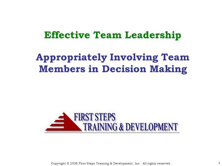 Copyright © 2008 First Steps Training & Development, Inc. All rights reserved. 1 1 Effective Team Leadership Appropriately Involving Team Members in Decision.