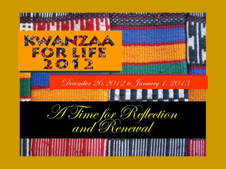December 26,2012 to January 1, 2013. The season is approaching. The time for the Kwanzaa celebration is upon us. The end of the calendar year causes us.