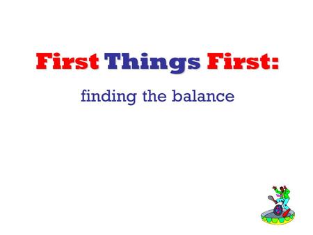 First Things First: finding the balance. “Live life with a due sense of responsibility not as those who do not know the meaning of life but as those who.