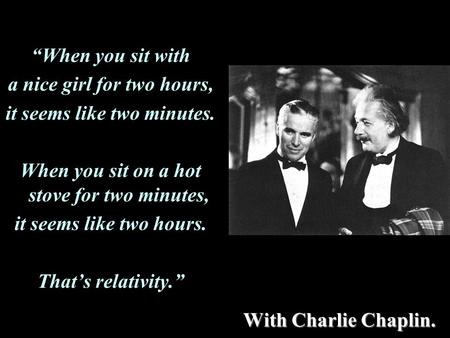 With Charlie Chaplin. “When you sit with a nice girl for two hours, it seems like two minutes. When you sit on a hot stove for two minutes, it seems like.
