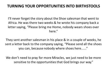 TURNING YOUR OPPORTUNITIES INTO BIRTHSTOOLS I’ll never forget the story about the Shoe salesman that went to Africa. He was there two weeks & he wrote.