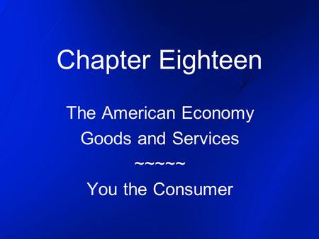 Chapter Eighteen The American Economy Goods and Services ~~~~~ You the Consumer.