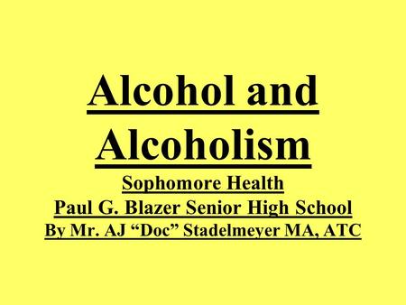 Alcohol and Alcoholism Sophomore Health Paul G. Blazer Senior High School By Mr. AJ “Doc” Stadelmeyer MA, ATC.