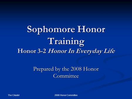 The Citadel 2008 Honor Committee Sophomore Honor Training Honor 3-2 Honor In Everyday Life Prepared by the 2008 Honor Committee.