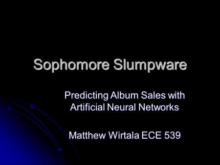 Sophomore Slumpware Predicting Album Sales with Artificial Neural Networks Matthew Wirtala ECE 539.