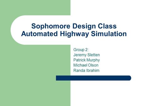 Sophomore Design Class Automated Highway Simulation Group 2: Jeremy Sletten Patrick Murphy Michael Olson Randa Ibrahim.