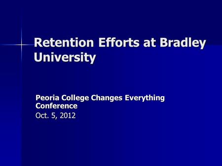 Retention Efforts at Bradley University Peoria College Changes Everything Conference Oct. 5, 2012.