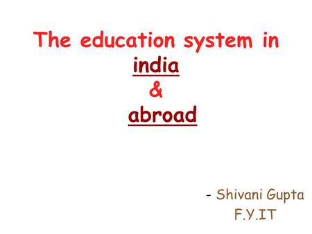 The education system in india & abroad - Shivani Gupta F.Y.IT.