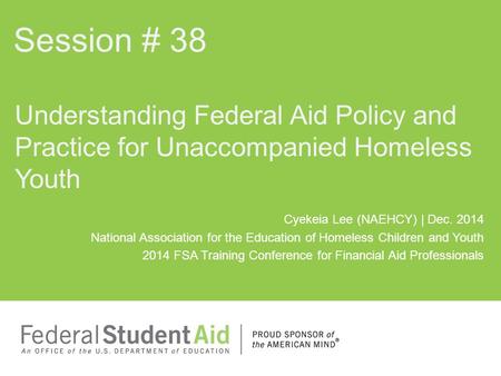 Session # 38 Understanding Federal Aid Policy and Practice for Unaccompanied Homeless Youth Cyekeia Lee (NAEHCY) | Dec. 2014 National Association for the.
