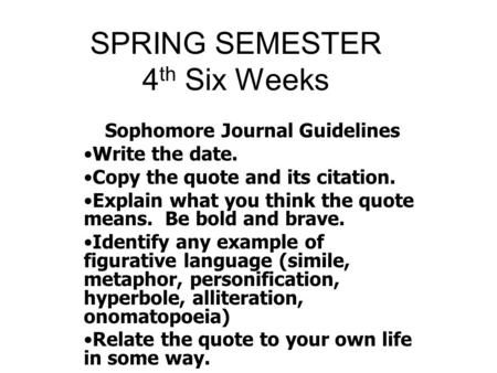 SPRING SEMESTER 4 th Six Weeks Sophomore Journal Guidelines Write the date. Copy the quote and its citation. Explain what you think the quote means. Be.