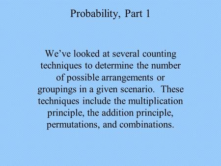 Probability, Part 1 We’ve looked at several counting techniques to determine the number of possible arrangements or groupings in a given scenario. These.