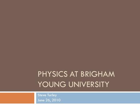 PHYSICS AT BRIGHAM YOUNG UNIVERSITY Steve Turley June 26, 2010.