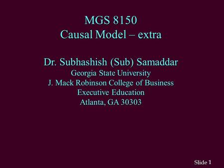 1 1 Slide MGS 8150 Causal Model – extra Dr. Subhashish (Sub) Samaddar Georgia State University J. Mack Robinson College of Business Executive Education.