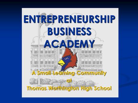 A Small Learning Community at Thomas Worthington High School ENTREPRENEURSHIP BUSINESS ACADEMY.