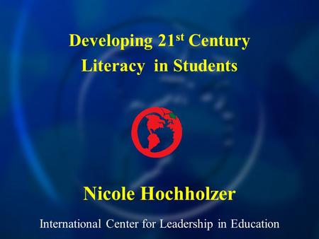 International Center for Leadership in Education Nicole Hochholzer Developing 21 st Century Literacy in Students.