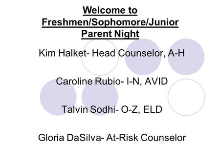 Welcome to Freshmen/Sophomore/Junior Parent Night Kim Halket- Head Counselor, A-H Caroline Rubio- I-N, AVID Talvin Sodhi- O-Z, ELD Gloria DaSilva- At-Risk.