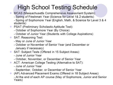 High School Testing Schedule MCAS (Massachusetts Comprehensive Assessment System): - Spring of Freshman Year (Science for Level 1& 2 students) - Spring.