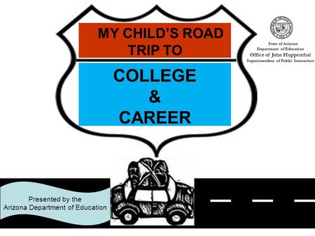 1 Presented by the Arizona Department of Education MY CHILD’S ROAD TRIP TO COLLEGE & CAREER State of Arizona Department of Education Office of John Huppenthal.