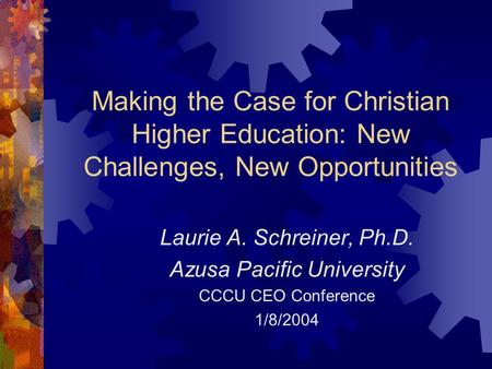 Making the Case for Christian Higher Education: New Challenges, New Opportunities Laurie A. Schreiner, Ph.D. Azusa Pacific University CCCU CEO Conference.