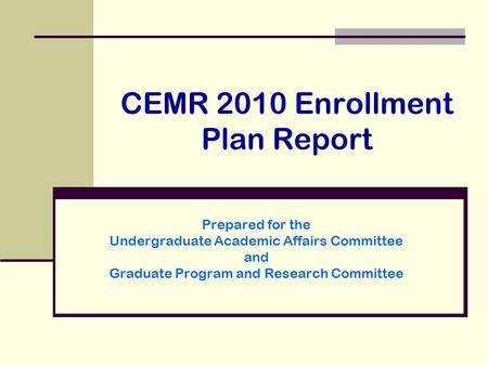 CEMR 2010 Enrollment Plan Report Prepared for the Undergraduate Academic Affairs Committee and Graduate Program and Research Committee.