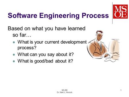 SE-280 Dr. Mark L. Hornick 1 Software Engineering Process Based on what you have learned so far… What is your current development process? What can you.