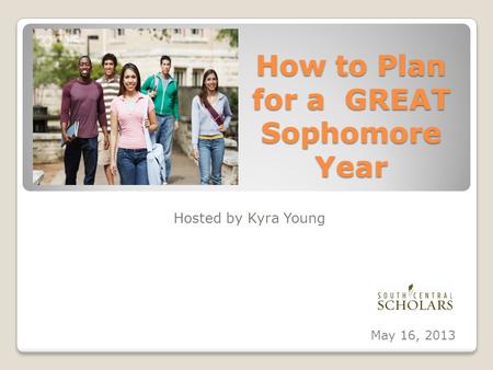 How to Plan for a GREAT Sophomore Year Hosted by Kyra Young May 16, 2013.