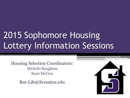 2015 Sophomore Housing Lottery Information Sessions Housing Selection Coordinators: Michelle Boughton Susie McCrea