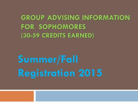 GROUP ADVISING INFORMATION FOR SOPHOMORES (30-59 CREDITS EARNED) Summer/Fall Registration 2015.