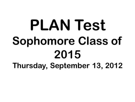 PLAN Test Sophomore Class of 2015 Thursday, September 13, 2012.