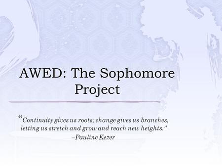 AWED: The Sophomore Project “ Continuity gives us roots; change gives us branches, letting us stretch and grow and reach new heights.” –Pauline Kezer.