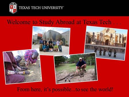 Welcome to Study Abroad at Texas Tech... From here, it’s possible...to see the world!