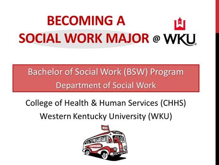 BECOMING A SOCIAL WORK Bachelor of Social Work (BSW) Program Department of Social Work College of Health & Human Services (CHHS) Western Kentucky.