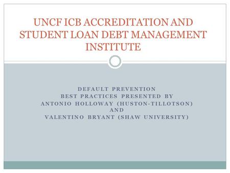 UNCF ICB ACCREDITATION AND STUDENT LOAN DEBT MANAGEMENT INSTITUTE DEFAULT PREVENTION BEST PRACTICES PRESENTED BY ANTONIO HOLLOWAY (HUSTON-TILLOTSON) AND.