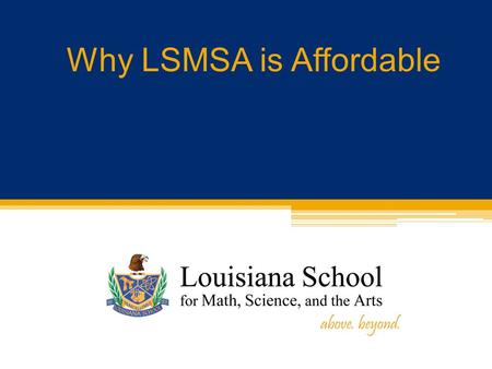 Why LSMSA is Affordable. School Funding LSMSA is a state public secondary school, so there is no charge for tuition! Funding is from two primary sources:
