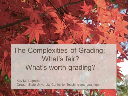 The Complexities of Grading: What’s fair? What’s worth grading? Kay M. Sagmiller Oregon State University Center for Teaching and Learning.