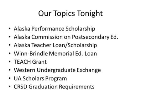 Our Topics Tonight Alaska Performance Scholarship Alaska Commission on Postsecondary Ed. Alaska Teacher Loan/Scholarship Winn-Brindle Memorial Ed. Loan.
