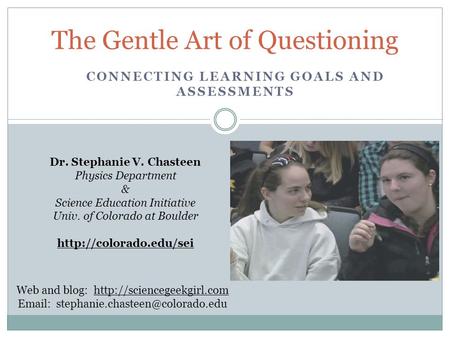 CONNECTING LEARNING GOALS AND ASSESSMENTS The Gentle Art of Questioning Dr. Stephanie V. Chasteen Physics Department & Science Education Initiative Univ.