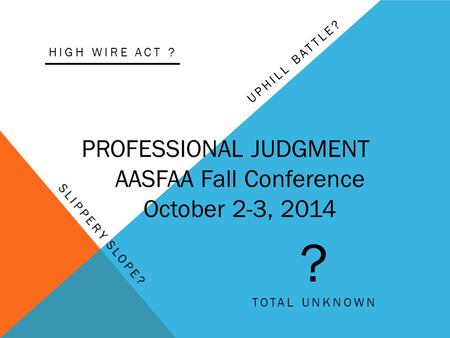 UPHILL BATTLE? PROFESSIONAL JUDGMENT AASFAA Fall Conference October 2-3, 2014 ? TOTAL UNKNOWN HIGH WIRE ACT ?