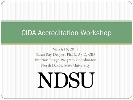 March 16, 2011 Susan Ray-Degges, Ph.D., ASID, CID Interior Design Program Coordinator North Dakota State University CIDA Accreditation Workshop.