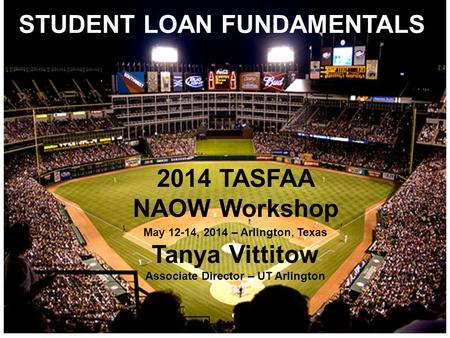 STUDENT LOAN FUNDAMENTALS 2014 TASFAA NAOW Workshop May 12-14, 2014 – Arlington, Texas Tanya Vittitow Associate Director – UT Arlington.