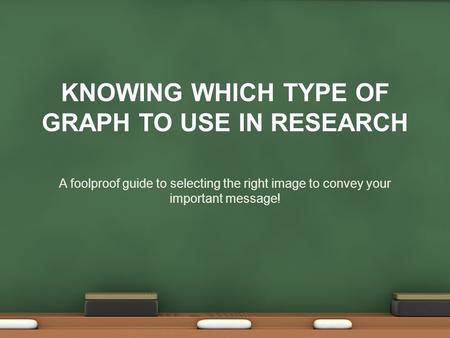 KNOWING WHICH TYPE OF GRAPH TO USE IN RESEARCH A foolproof guide to selecting the right image to convey your important message!
