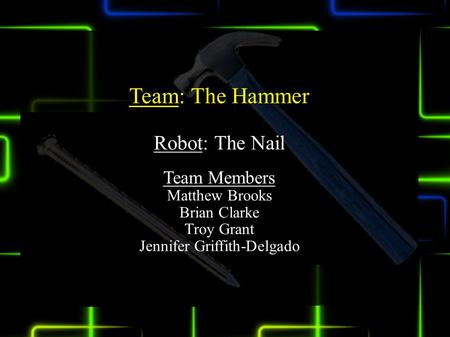 Team: The Hammer Robot: The Nail Team Members Matthew Brooks Brian Clarke Troy Grant Jennifer Griffith-Delgado.