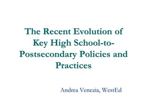 1 The Recent Evolution of Key High School-to- Postsecondary Policies and Practices Andrea Venezia, WestEd.