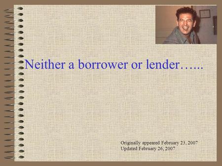 Neither a borrower or lender…... Originally appeared February 23, 2007 Updated February 26, 2007.