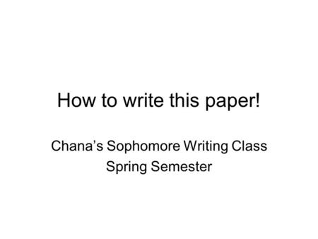 How to write this paper! Chana’s Sophomore Writing Class Spring Semester.