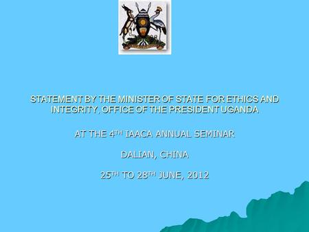 STATEMENT BY THE MINISTER OF STATE FOR ETHICS AND INTEGRITY, OFFICE OF THE PRESIDENT UGANDA AT THE 4 TH IAACA ANNUAL SEMINAR DALIAN, CHINA 25 TH TO 28.