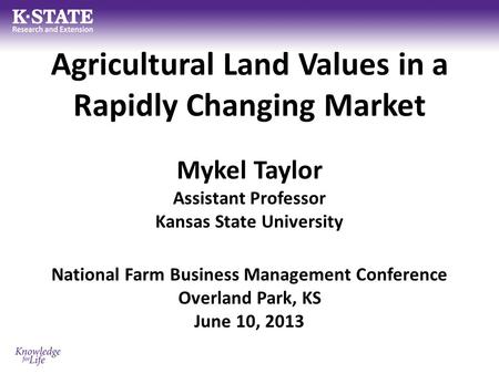 Agricultural Land Values in a Rapidly Changing Market Mykel Taylor Assistant Professor Kansas State University National Farm Business Management Conference.
